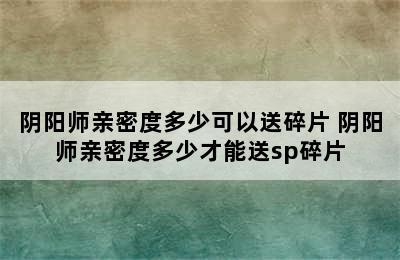 阴阳师亲密度多少可以送碎片 阴阳师亲密度多少才能送sp碎片